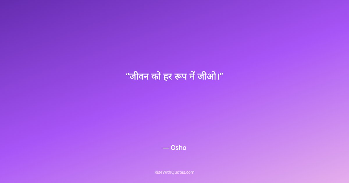 जीवन को हर रूप में जीओ।