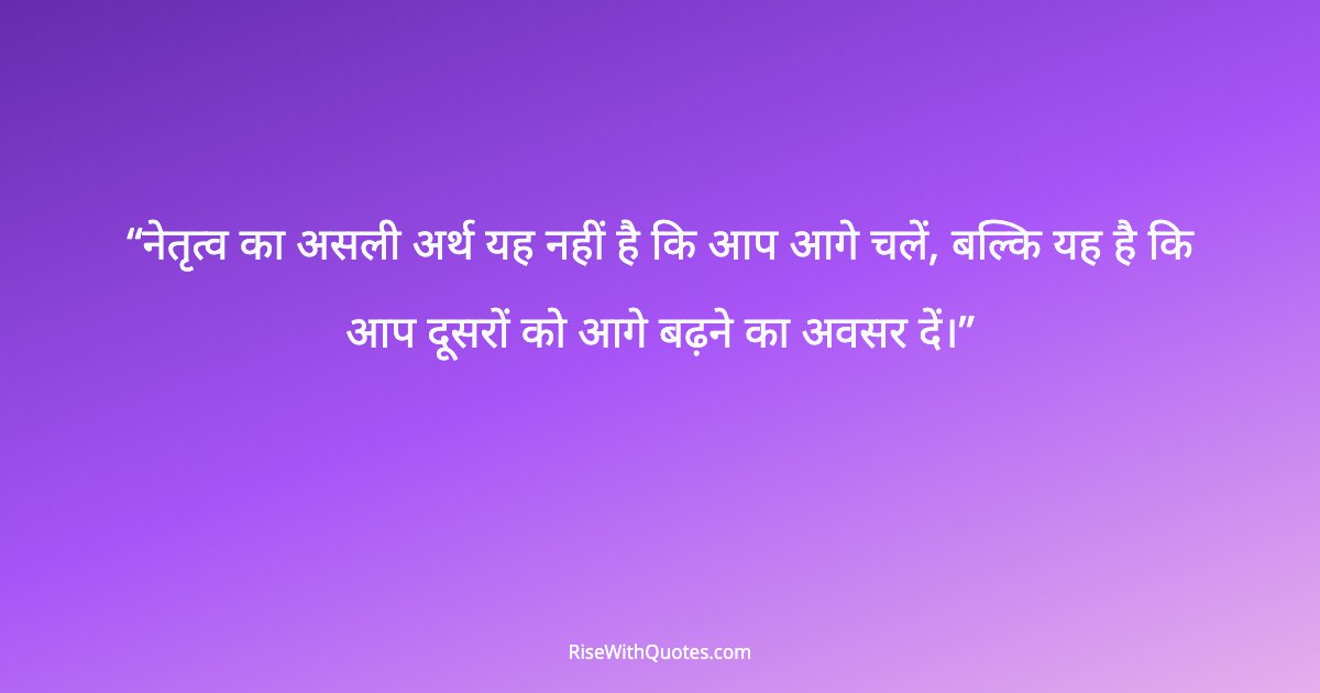 नेतृत्व का असली अर्थ यह नहीं है कि आप आगे चलें, बल्कि यह है कि आप दूसरों को आगे बढ़ने का अवसर दें।